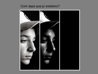 Com saps que jo existeixo? 