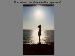 Com sabem que allò és real i no aparença? 