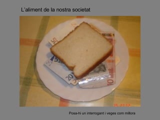 L’aliment de la nostra societat Posa-hi un interrogant i veges com millora 