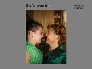 Ens fan o ens fem? Només una pregunta? 