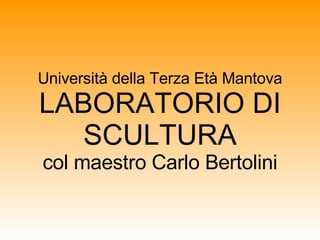 Università della Terza Età Mantova LABORATORIO DI SCULTURA col maestro Carlo Bertolini 
