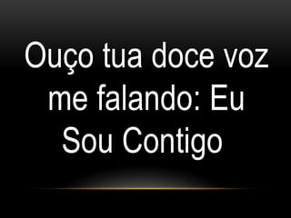 Ouço tua doce voz
me falando: Eu
Sou Contigo
 