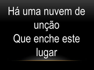 Há uma nuvem de
unção
Que enche este
lugar
 