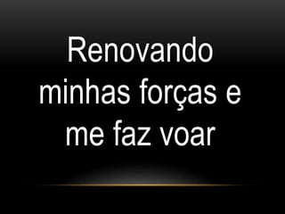 Renovando
minhas forças e
me faz voar
 
