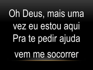 Oh Deus, mais uma
vez eu estou aqui
Pra te pedir ajuda
vem me socorrer
 