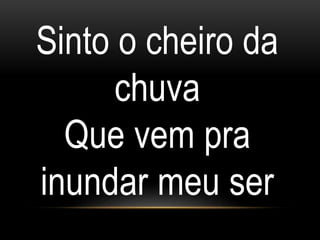 Sinto o cheiro da
chuva
Que vem pra
inundar meu ser
 