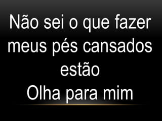Não sei o que fazer
meus pés cansados
estão
Olha para mim
 