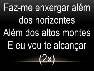 Faz-me enxergar além
dos horizontes
Além dos altos montes
E eu vou te alcançar
(2x)
 