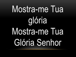 Mostra-me Tua
glória
Mostra-me Tua
Glória Senhor
 