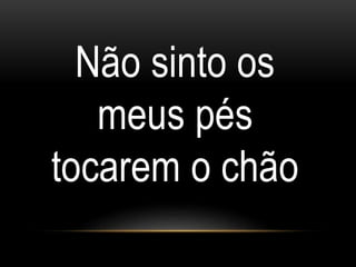 Não sinto os
meus pés
tocarem o chão
 