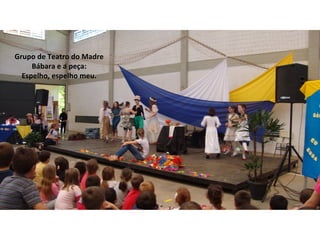 Grupo de Teatro do Madre 
Bábara e a peça: 
Espelho, espelho meu. 
 