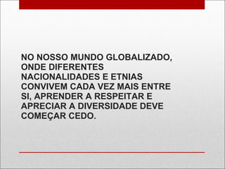 NO NOSSO MUNDO GLOBALIZADO, ONDE DIFERENTES NACIONALIDADES E ETNIAS CONVIVEM CADA VEZ MAIS ENTRE SI, APRENDER A RESPEITAR E APRECIAR A DIVERSIDADE DEVE COMEÇAR CEDO. 