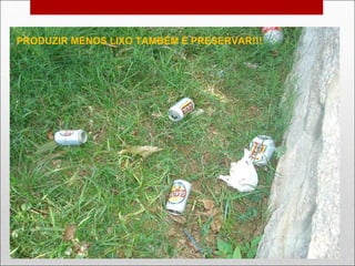 PRODUZIR MENOS LIXO TAMBÉM É PRESERVAR!!! 