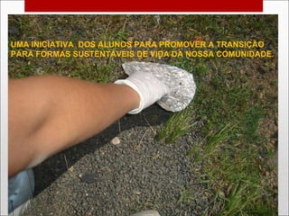 UMA INICIATIVA  DOS ALUNOS PARA PROMOVER A TRANSIÇÃO PARA FORMAS SUSTENTÁVEIS DE VIDA DA NOSSA COMUNIDADE . 