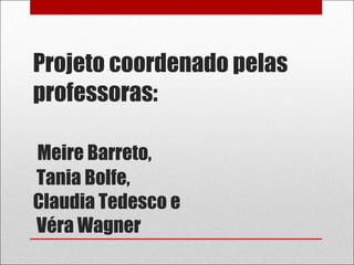 Projeto coordenado pelas professoras:   Meire Barreto,  Tania Bolfe,  Claudia Tedesco e  Véra Wagner 