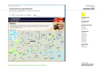 Diretor de Arte
Fabio Sales
Editora de Arte
Regina Elizabeth
Editores-Assistentes
Glauco Lara
Rubens Paiva
William Mariotto
Infografistas
Ana Célia
Carol Cavaleiro
Edmilson Silva
Eduardo Asta
Fabio Amano
Marcos Brito
Marcos Müller
Gisele Oliveira
Ilustradores
Baptistão
Carlinhos Müller
6ª Mostra Nacional
de Infografia | 2012
ONLINE
Estado de S. Paulo
http://www.estadao.com.br/especiais/londres-alem-dos-jogos-olimpicos,176572.htm
26.jul.2012
Giovana Schluter, Juliane
Pellini e Edmilson Silva
 
