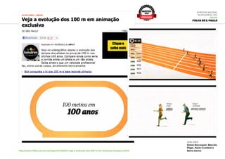 6ª Mostra Nacional
de Infografia | 2012
ONLINE
Folha de S. Paulo
jun.2012
Simon Ducroquet, Marcelo
Pliger, Paulo Crumbim e
Mário Kannohttp://www1.folha.uol.com.br/esporte/1126594-veja-a-evolucao-dos-100-m-em-animacao-exclusiva.shtml
MOSTRA
2012
DESTAQUE
 