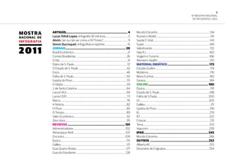 3
6ª Mostra Nacional
de Infografia | 2012
MOSTRA
NACIONAL DE
INFOGRAFIA
2011
ARTIGOS.......................................................................... 4
Lucas Tófoli Lopes: Infografia 30 mil anos...................................... 5
Alvim: Ser ou não ser como o NYTimes?..........................................9
Simon Ducroquet: Infografista e repórter......................................15
JORNAIS......................................................................... 20
Brasil Econômico.........................................................................................21
Correio Brasiliense.....................................................................................26
O Dia.................................................................................................................31
Diário de S. Paulo........................................................................................37
O Estado de S. Paulo.................................................................................42
Extra................................................................................................................46
Folha de S. Paulo........................................................................................50
Gazeta do Povo...........................................................................................55
O Globo..........................................................................................................59
J. de Santa Catarina..................................................................................64
Lance! (RJ)....................................................................................................69
Lance! (SP)....................................................................................................73
Marca...............................................................................................................76
A Notícia.........................................................................................................82
O Povo............................................................................................................85
O Tempo.......................................................................................................89
Valor Econômico.........................................................................................92
Zero Hora.......................................................................................................95
REVISTAS...................................................................... 101
Administradores.......................................................................................102
Almanaque Abril.......................................................................................107
Encontro.....................................................................................................109
Época..............................................................................................................115
Galileu.............................................................................................................121
Guia Quatro Rodas................................................................................... 127
Guia do Estudante...................................................................................128
Mundo Estranho.......................................................................................134
Runner’s World...........................................................................................141
Saúde É Vital...............................................................................................143
Super.............................................................................................................149
ValorInveste................................................................................................155
Veja RJ..........................................................................................................160
Viagem e Turismo................................................................................... 166
Women’s Health.......................................................................................170
MATERIAL DIDÁTICO................................................... 173
Estúdio Grafen...........................................................................................174
Moderna.......................................................................................................176
Manu’Cunhas.............................................................................................183
Saraiva...........................................................................................................184
ONLINE......................................................................... 190
Época..............................................................................................................191
Estado de S. Paulo....................................................................................198
Folha de S.Paulo......................................................................................200
G1....................................................................................................................205
Galileu.............................................................................................................211
Gazeta do Povo.........................................................................................216
IG.....................................................................................................................219
R7...................................................................................................................225
Crescer..........................................................................................................231
Terra..............................................................................................................233
Veja.com......................................................................................................239
IPAD.............................................................................. 245
Mundo Estranho......................................................................................246
OUTROS........................................................................252
Alberta #3...................................................................................................253
Dicionário de Cognatos.........................................................................254
 