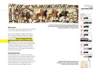 6ª Mostra Nacional
de Infografia | 2012
7 • ARTIGO
Lucas Tófoli Lopes
Fala e escrita
É nesse ponto que surgem o desenvolvimento da fala
e, muitos anos depois, dos sistemas de escrita.
Povos, como os egípcios e gregos, entrelaçavam
texto e imagem. Desde então, palavras e imagens
se complementam. Ambas são utilizadas para a
comunicação. “Palavra e imagem são como
pontes, que unem os seres humanos entre
si”, (Müller-Brockmann, 2001). E assim se seguiu o
fluxo da história com muitos outros exemplos, desde
os diagramas bíblicos, como os do Livro de Kells,
até nossos jornais. Todos são modelos de como o
texto pode se juntar com imagem para expandir um
processo de compreensão.
Comunicação visual
A comunicação visual - e a própria comunicação,
portanto - assumiu muitas caras ao longo da evolução
das sociedades. Em certos pontos da história, nos
vimos frente a novos processos que reiventaram
todos paradigmas. Alguns exemplos são os desenhos
científicos de Da Vinci, os mapas de Mercator - e
de uma dezena de outros cartógrafos, que se
Com quase 70 metros de comprimento, a tapeçaria de Bayeux, do
séc. XI conta a história da conquista da Inglaterra pelos Normândios.
São 58 cenas individuais, com figuras e textos
Infografia de Marcelo Pliger mostra em cenas
individuais a notícia. Capa do caderno Cotidiano
da Folha de S. Paulo do dia 10.jan.2012
 