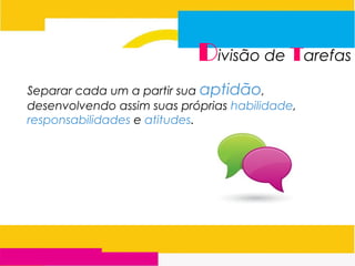 Divisão de Tarefas
Separar cada um a partir sua aptidão,
desenvolvendo assim suas próprias habilidade,
responsabilidades e atitudes.
 