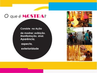 O que é MOSTRA?
Consiste na Ação
de mostrar; exibição.
Manifestação, sinal.
Aparência,
aspecto,
exterioridade
 