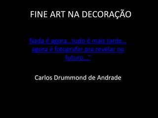FINE ART NA DECORAÇÃO
Nada é agora…tudo é mais tarde…
agora é fotografar pra revelar no
futuro…"
Carlos Drummond de Andrade
 