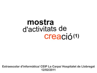 mostra
              d'activitats de
                             creació (1)


Extraescolar d'informàtica/ CEIP La Carpa/ Hospitalet de Llobregat
                            12/02/2011
 