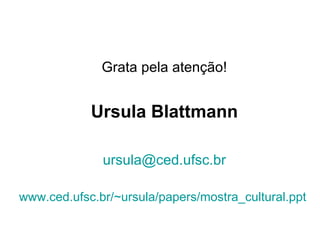 Grata pela atenção! Ursula Blattmann [email_address] www. ced .ufsc. br/~ursula/papers/mostra_cultural .ppt   