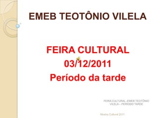 EMEB TEOTÔNIO VILELA


  FEIRA CULTURAL
      03/12/2011
   Período da tarde

               FEIRA CULTURAL -EMEB TEOTÔNIO
                   VILELA – PERÍODO TARDE


             Mostra Cultural 2011
 