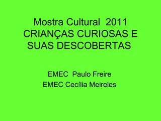 Mostra Cultural 2011
CRIANÇAS CURIOSAS E
 SUAS DESCOBERTAS

    EMEC Paulo Freire
   EMEC Cecília Meireles
 