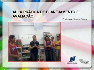 AULA PRÁTICA DE PLANEJAMENTO E
AVALIAÇÃO
                      Professora: Simone Franco
 