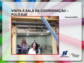 VISITA À SALA DA COORDENAÇÃO –
POLO EaD
                            Fevereiro/2012
 