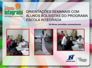 ORIENTAÇÕES SEMANAIS COM
ALUNOS BOLSISTAS DO PROGRAMA
ESCOLA INTEGRADA
          26 Alunos atendidos semanalmente
 