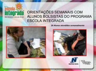 ORIENTAÇÕES SEMANAIS COM
ALUNOS BOLSISTAS DO PROGRAMA
ESCOLA INTEGRADA
          26 Alunos atendidos semanalmente
 