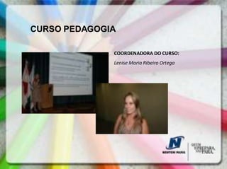 CURSO PEDAGOGIA

              COORDENADORA DO CURSO:
              Lenise Maria Ribeiro Ortega
 