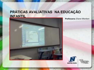 PRÁTICAS AVALIATIVAS NA EDUCAÇÃO
INFANTIL
                        Professora: Eliane Monken
 