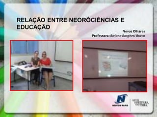 RELAÇÃO ENTRE NEORÔCIÊNCIAS E
EDUCAÇÃO
                                        Novos Olhares
                    Professora: Riviane Borghesi Bravo
 