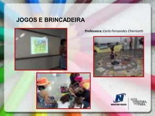 JOGOS E BRINCADEIRA
                  Professora: Carla Fernandes Chiericatti
 