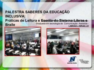 PALESTRA SABERES DA EDUCAÇÃO
INCLUSIVA:
Práticas de Leitura e EscritaRita deSistemaSoares Pereira -
                      Palestrante: do Cássia Cruz Libras e
                  Graduada em tecnologia de Comunicação Assistida -
Braile                                         LIBRAS e BRAILLE
 
