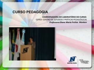 CURSO PEDAGOGIA
               COORDENADORA DO LABORATÓRIO DO CURSO:
         CEPED- CENTRO DE ESTUDOS E PRÁTICAS PEDAGÓGICAS
                     Professora Eliane Maria Freitas Monken
 