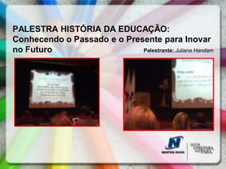 PALESTRA HISTÓRIA DA EDUCAÇÃO:
Conhecendo o Passado e o Presente para Inovar
no Futuro                    Palestrante: Juliana Handam
 