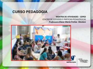 CURSO PEDAGOGIA
                         MOSTRA DE ATIVIDADES - CEPED
            CENTRO DE ESTUDOS E PRÁTICAS PEDAGÓGICAS
                 Professora Eliane Maria Freitas Monken
 