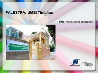 PALESTRA: UMEI Timbiras

                          Tema: Projeto Político-pedagógico
 