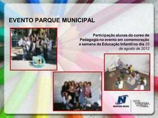 EVENTO PARQUE MUNICIPAL

                         Participação alunas do curso de
                  Pedagogia no evento em comemoração
                  a semana da Educação Infantil no dia 25
                                        de agosto de 2012
 