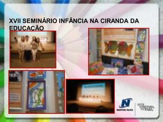 XVII SEMINÁRIO INFÂNCIA NA CIRANDA DA
EDUCAÇÃO
 