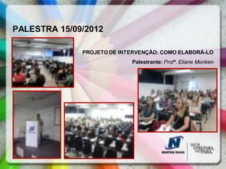 PALESTRA 15/09/2012

              PROJETO DE INTERVENÇÃO: COMO ELABORÁ-LO
                            Palestrante: Profª. Eliane Monken
 