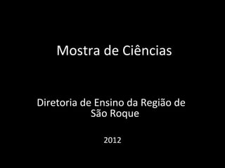 Mostra de Ciências


Diretoria de Ensino da Região de
            São Roque

              2012
 