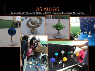 AS AULAS
Maquete do Sistema Solar – Profª Gleice– Euclides M. Borba
 