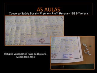 AS AULAS
    Concurso Saúde Bucal – 7ª série – Profª. Renata – EE Bº Verava




Trabalho vencedor na Fase de Diretoria
           Modalidade Jogo
 