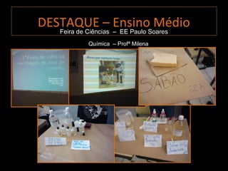 DESTAQUE – Ensino Médio
   Feira de Ciências – EE Paulo Soares
            Química – Profª Milena
 
